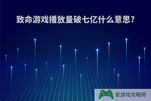 致命游戏播放量破七亿什么意思?