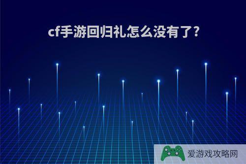 cf手游回归礼怎么没有了?
