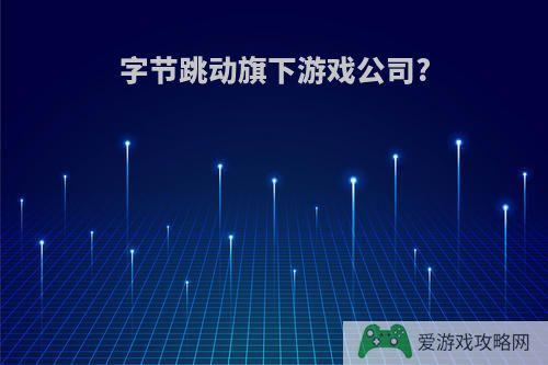 字节跳动旗下游戏公司?