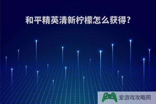 和平精英清新柠檬怎么获得?