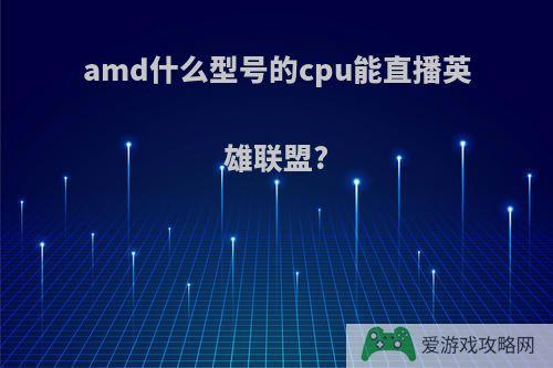 amd什么型号的cpu能直播英雄联盟?