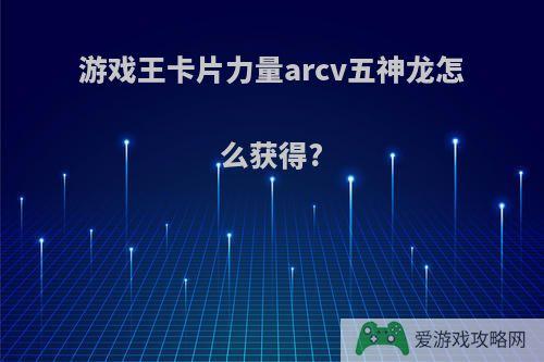 游戏王卡片力量arcv五神龙怎么获得?