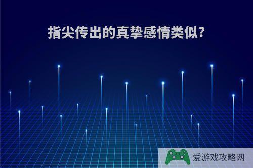 指尖传出的真挚感情类似?