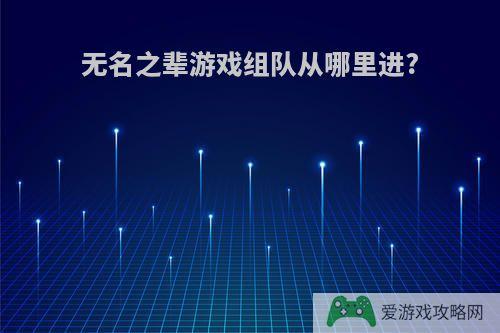 无名之辈游戏组队从哪里进?