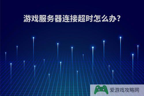 游戏服务器连接超时怎么办?