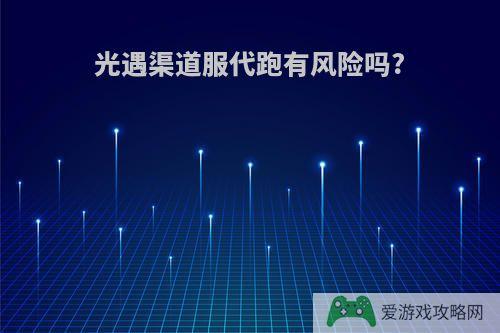 光遇渠道服代跑有风险吗?