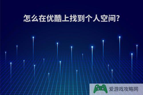 怎么在优酷上找到个人空间?