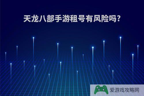 天龙八部手游租号有风险吗?