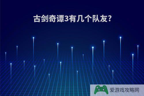 古剑奇谭3有几个队友?