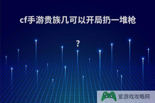 cf手游贵族几可以开局扔一堆枪?