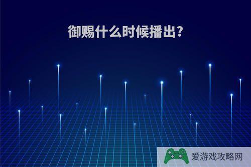 御赐什么时候播出?
