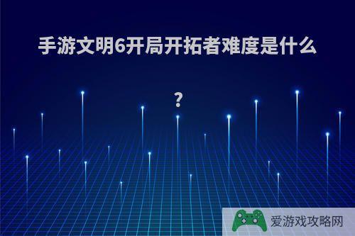 手游文明6开局开拓者难度是什么?