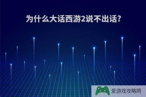 为什么大话西游2说不出话?