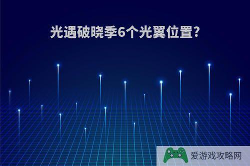 光遇破晓季6个光翼位置?