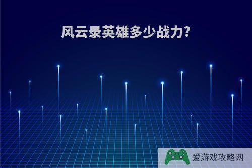 风云录英雄多少战力?