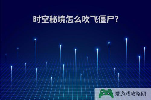 时空秘境怎么吹飞僵尸?