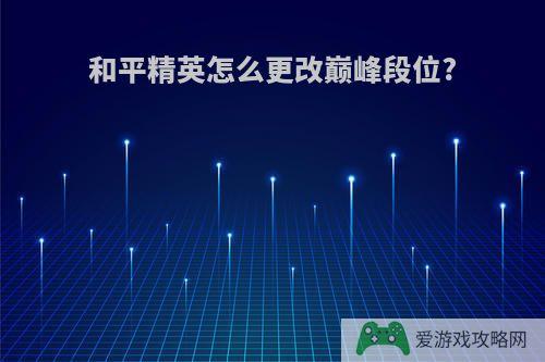 和平精英怎么更改巅峰段位?