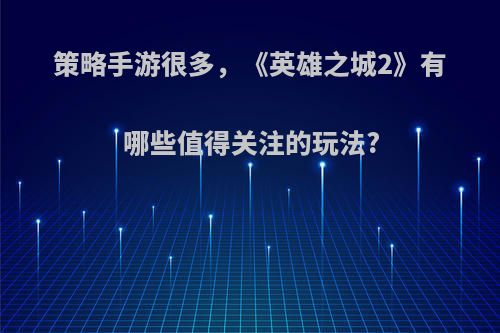 策略手游很多，《英雄之城2》有哪些值得关注的玩法?