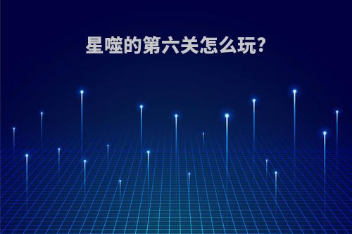 星噬的第六关怎么玩?