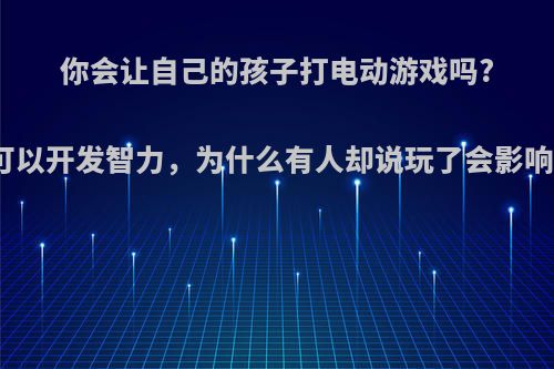 你会让自己的孩子打电动游戏吗?我认为可以开发智力，为什么有人却说玩了会影响学习呢?