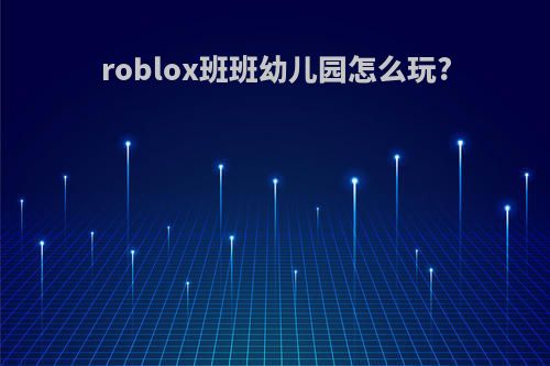 roblox班班幼儿园怎么玩?