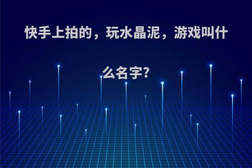 快手上拍的，玩水晶泥，游戏叫什么名字?