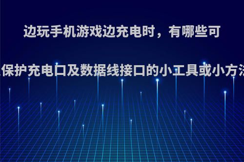 边玩手机游戏边充电时，有哪些可以保护充电口及数据线接口的小工具或小方法?