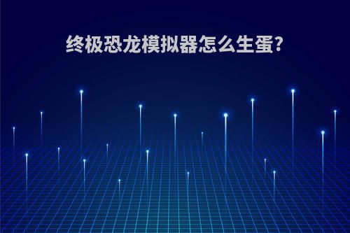 终极恐龙模拟器怎么生蛋?