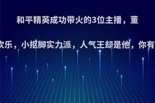 和平精英成功带火的3位主播，董系长最欢乐，小抠脚实力派，人气王却是他，你有何看法?