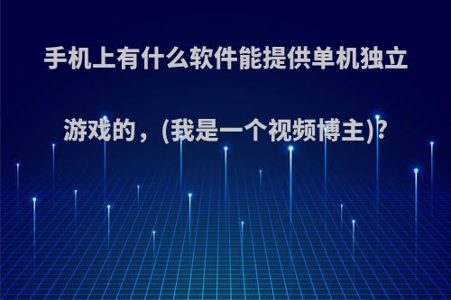 手机上有什么软件能提供单机独立游戏的，(我是一个视频博主)?