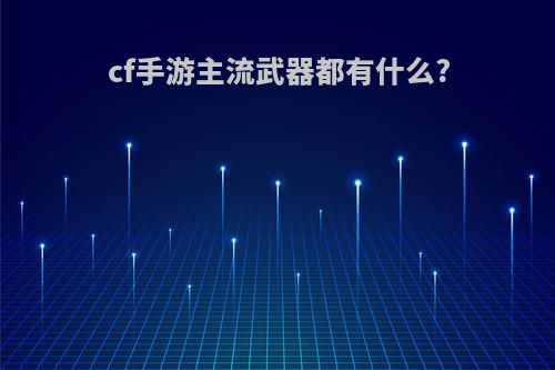 cf手游主流武器都有什么?