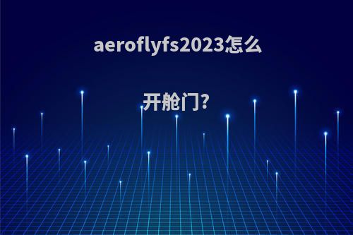 aeroflyfs2023怎么开舱门?