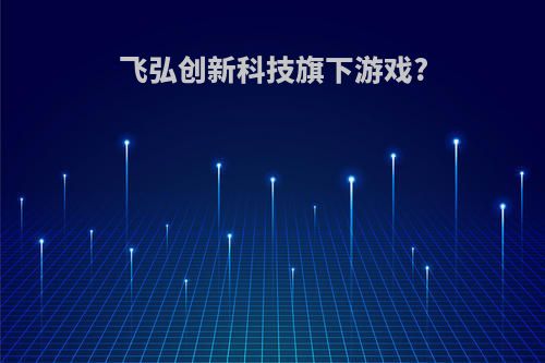 飞弘创新科技旗下游戏?