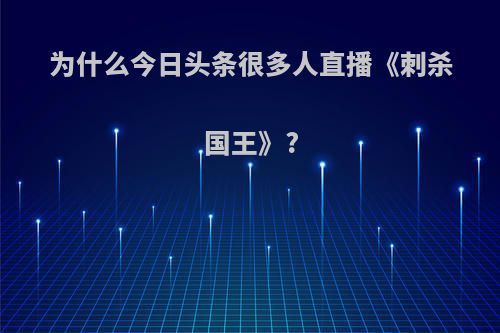 为什么今日头条很多人直播《刺杀国王》?