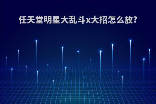 任天堂明星大乱斗x大招怎么放?