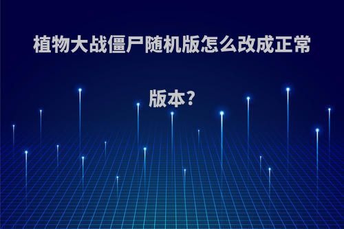 植物大战僵尸随机版怎么改成正常版本?