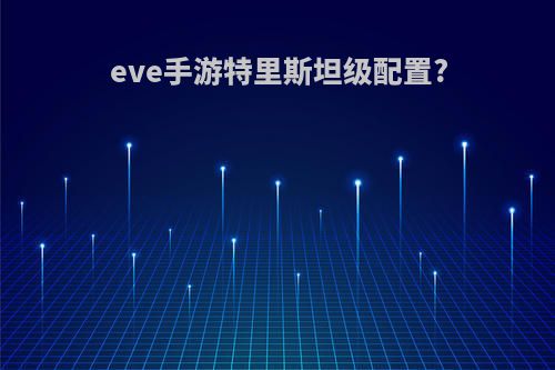 eve手游特里斯坦级配置?