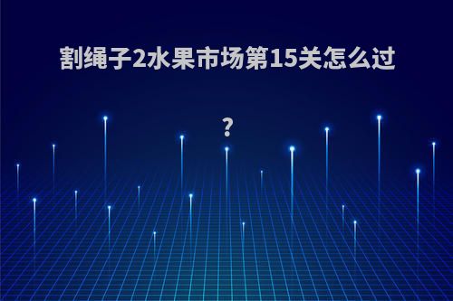 割绳子2水果市场第15关怎么过?