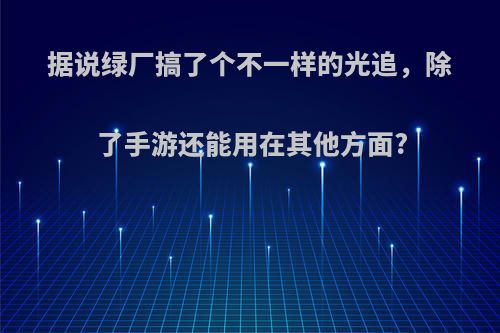 据说绿厂搞了个不一样的光追，除了手游还能用在其他方面?