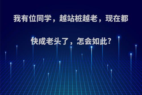 我有位同学，越站桩越老，现在都快成老头了，怎会如此?