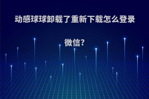 动感球球卸载了重新下载怎么登录微信?