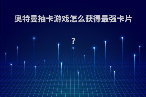 奥特曼抽卡游戏怎么获得最强卡片?