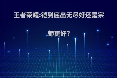 王者荣耀:铠到底出无尽好还是宗师更好?