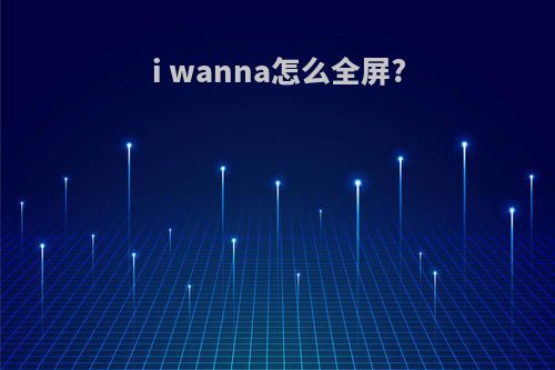 i wanna怎么全屏?