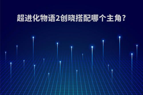 超进化物语2创晓搭配哪个主角?