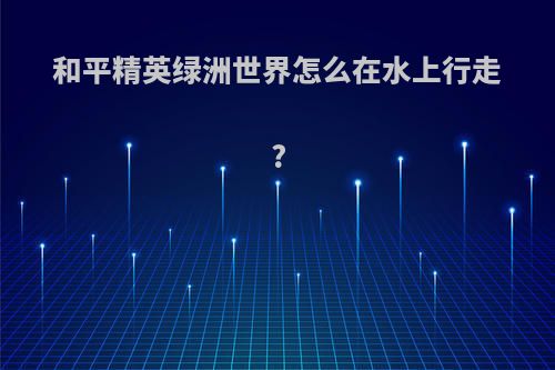 和平精英绿洲世界怎么在水上行走?