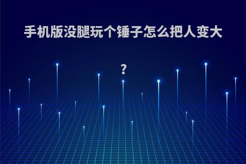 手机版没腿玩个锤子怎么把人变大?