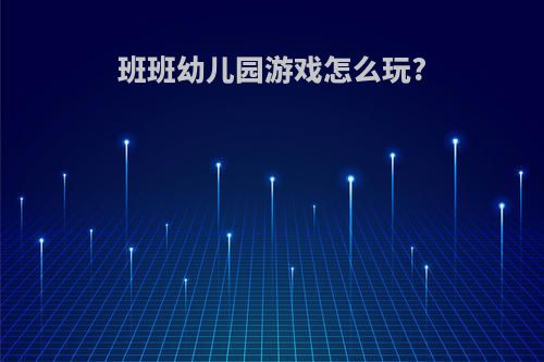 班班幼儿园游戏怎么玩?