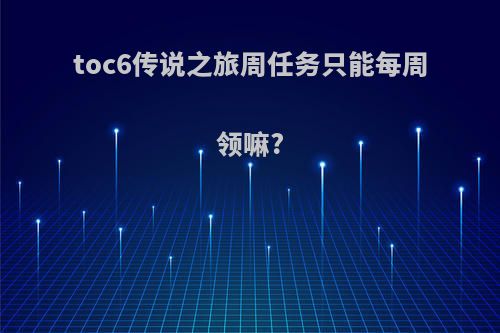 toc6传说之旅周任务只能每周领嘛?