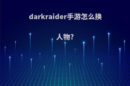 darkraider手游怎么换人物?